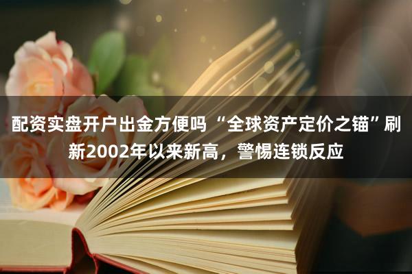 配资实盘开户出金方便吗 “全球资产定价之锚”刷新2002年以来新高，警惕连锁反应