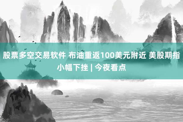 股票多空交易软件 布油重返100美元附近 美股期指小幅下挫 | 今夜看点