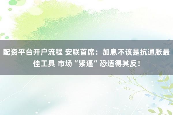 配资平台开户流程 安联首席：加息不该是抗通胀最佳工具 市场“紧逼”恐适得其反！