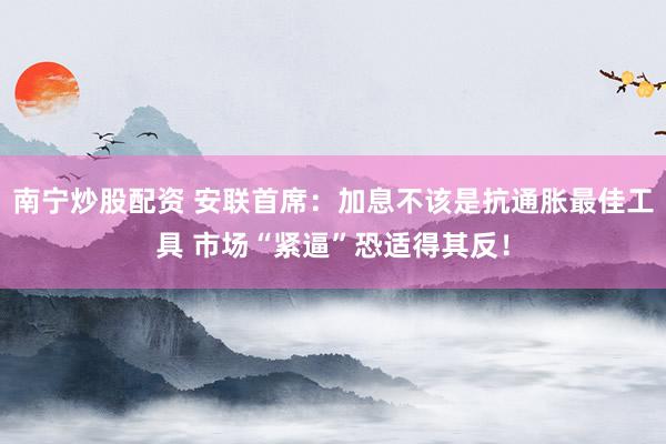 南宁炒股配资 安联首席：加息不该是抗通胀最佳工具 市场“紧逼”恐适得其反！
