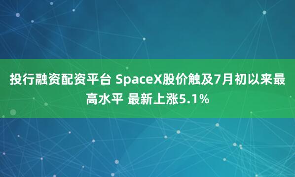 投行融资配资平台 SpaceX股价触及7月初以来最高水平 最新上涨5.1%
