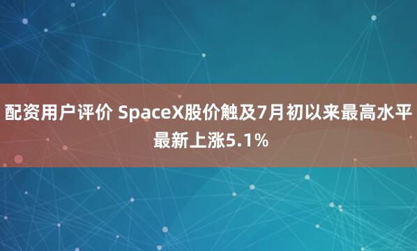 配资用户评价 SpaceX股价触及7月初以来最高水平 最新上涨5.1%