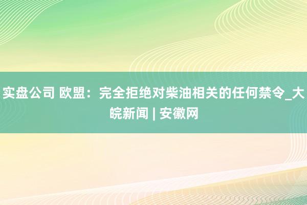 实盘公司 欧盟：完全拒绝对柴油相关的任何禁令_大皖新闻 | 安徽网