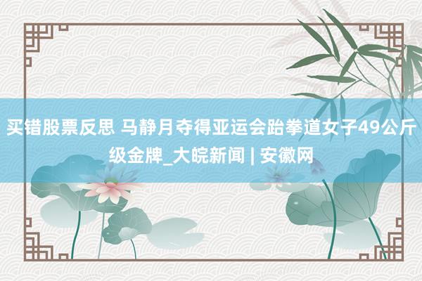 买错股票反思 马静月夺得亚运会跆拳道女子49公斤级金牌_大皖新闻 | 安徽网
