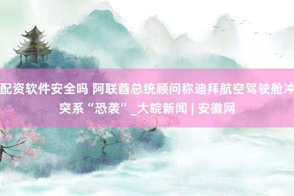 配资软件安全吗 阿联酋总统顾问称迪拜航空驾驶舱冲突系“恐袭”_大皖新闻 | 安徽网