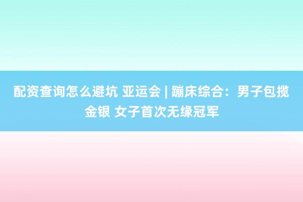 配资查询怎么避坑 亚运会 | 蹦床综合：男子包揽金银 女子首次无缘冠军