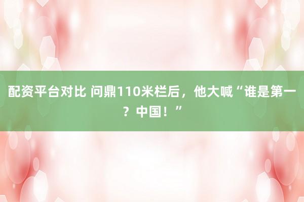 配资平台对比 问鼎110米栏后，他大喊“谁是第一？中国！”