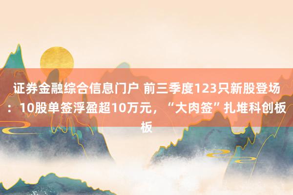 证券金融综合信息门户 前三季度123只新股登场：10股单签浮盈超10万元，“大肉签”扎堆科创板