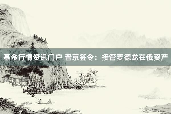 基金行情资讯门户 普京签令：接管麦德龙在俄资产