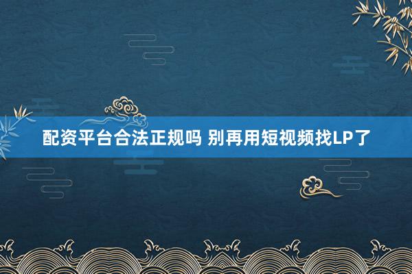 配资平台合法正规吗 别再用短视频找LP了