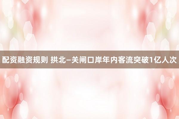 配资融资规则 拱北—关闸口岸年内客流突破1亿人次