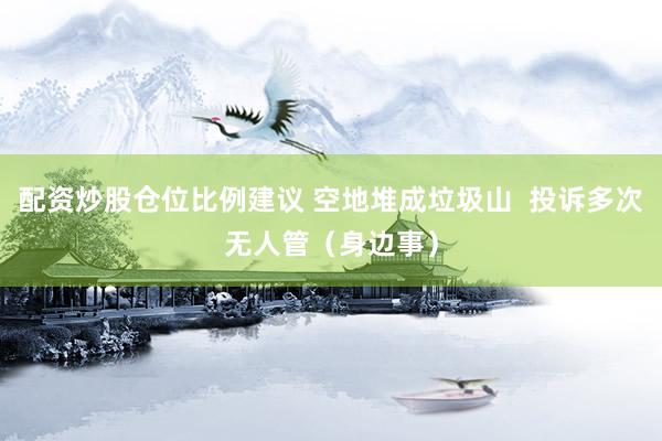 配资炒股仓位比例建议 空地堆成垃圾山  投诉多次无人管（身边事）