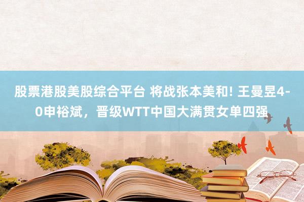 股票港股美股综合平台 将战张本美和! 王曼昱4-0申裕斌，晋级WTT中国大满贯女单四强