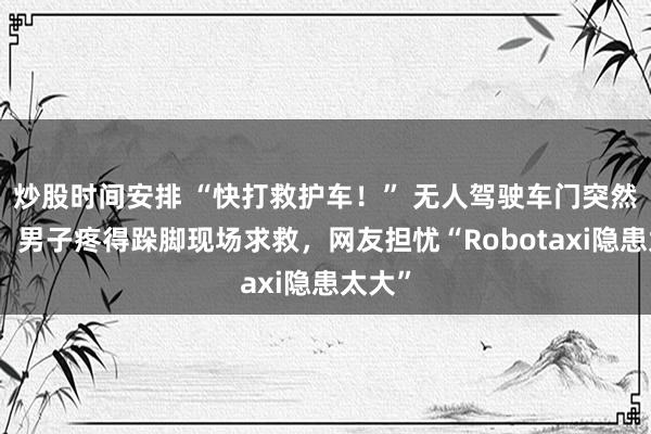炒股时间安排 “快打救护车！” 无人驾驶车门突然夹手，男子疼得跺脚现场求救，网友担忧“Robotaxi隐患太大”