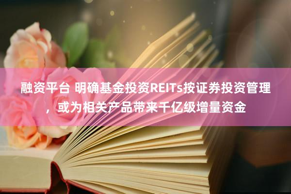 融资平台 明确基金投资REITs按证券投资管理，或为相关产品带来千亿级增量资金