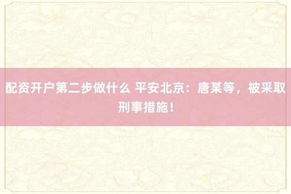 配资开户第二步做什么 平安北京：唐某等，被采取刑事措施！