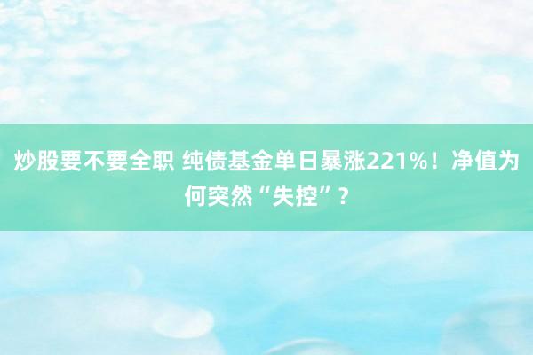 炒股要不要全职 纯债基金单日暴涨221%！净值为何突然“失控”？