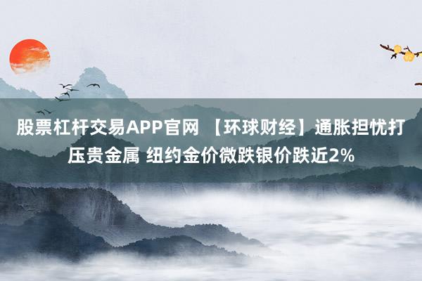 股票杠杆交易APP官网 【环球财经】通胀担忧打压贵金属 纽约金价微跌银价跌近2%