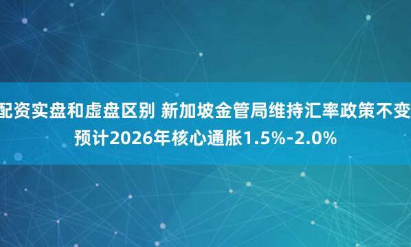 配资实盘和虚盘区别 新加坡金管局维持汇率政策不变 预计2026年核心通胀1.5%-2.0%