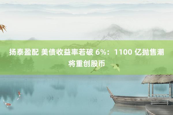 扬泰盈配 美债收益率若破 6%：1100 亿抛售潮将重创股币