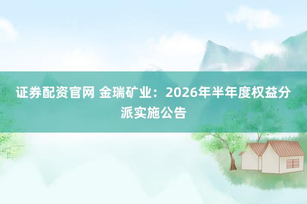 证券配资官网 金瑞矿业：2026年半年度权益分派实施公告