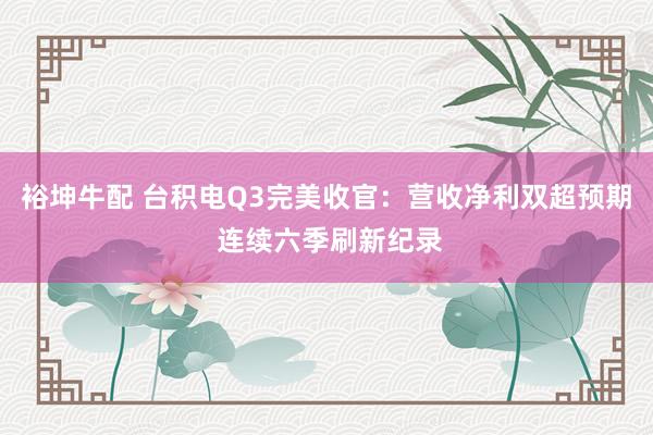 裕坤牛配 台积电Q3完美收官:营收净利双超预期 连续六季刷新纪录