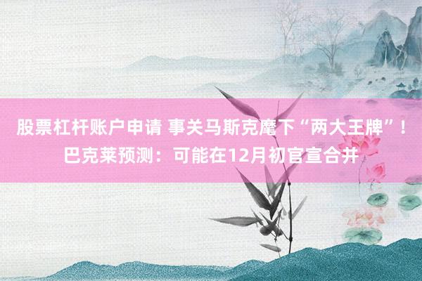 股票杠杆账户申请 事关马斯克麾下“两大王牌”!巴克莱预测:可能在12月初官宣合并