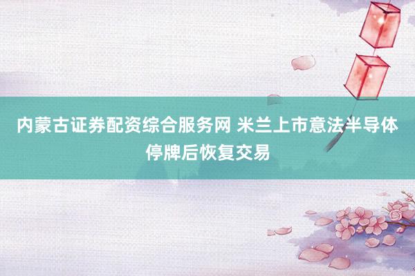 内蒙古证券配资综合服务网 米兰上市意法半导体停牌后恢复交易