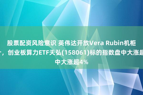 股票配资风险意识 英伟达开放Vera Rubin机柜设计，创业板算力ETF天弘(158061)标的指数盘中大涨超4%