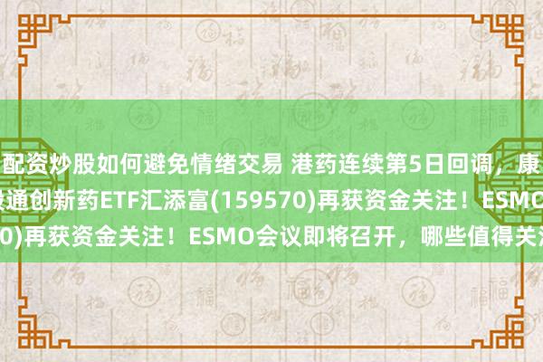 配资炒股如何避免情绪交易 港药连续第5日回调，康方生物跌超2%，港股通创新药ETF汇添富(159570)再获资金关注！ESMO会议即将召开，哪些值得关注？