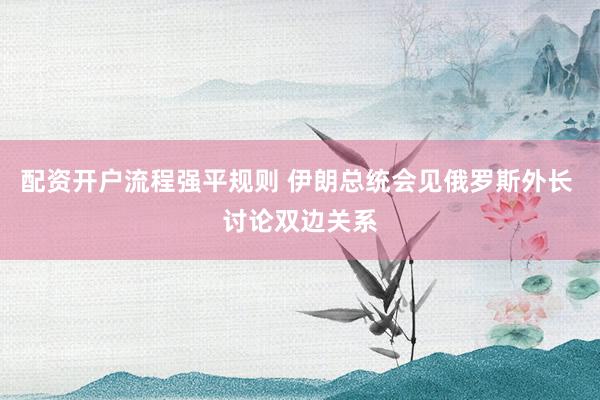 配资开户流程强平规则 伊朗总统会见俄罗斯外长 讨论双边关系