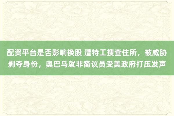 配资平台是否影响换股 遭特工搜查住所，被威胁剥夺身份，奥巴马就非裔议员受美政府打压发声