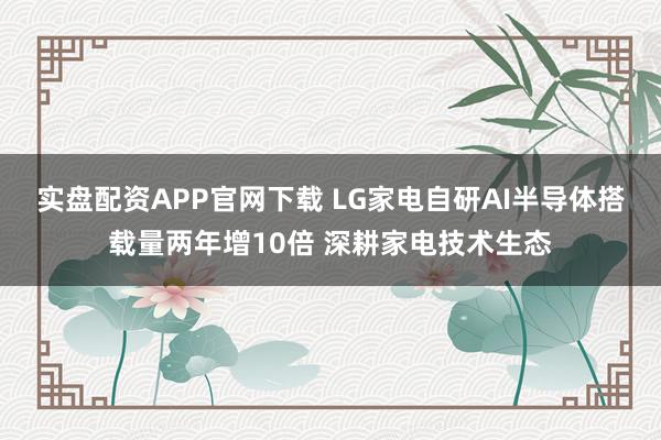 实盘配资APP官网下载 LG家电自研AI半导体搭载量两年增10倍 深耕家电技术生态