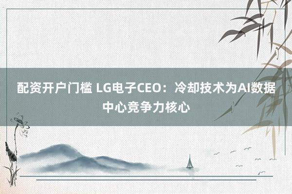 配资开户门槛 LG电子CEO:冷却技术为AI数据中心竞争力核心
