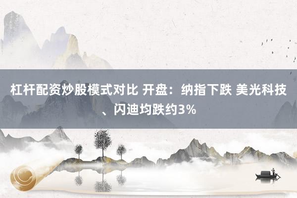 杠杆配资炒股模式对比 开盘：纳指下跌 美光科技、闪迪均跌约3%