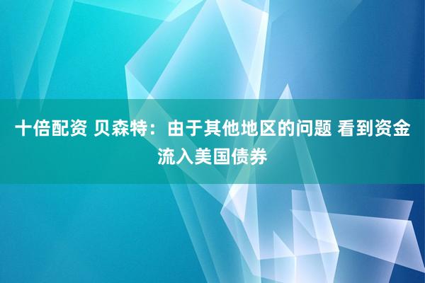 十倍配资 贝森特：由于其他地区的问题 看到资金流入美国债券