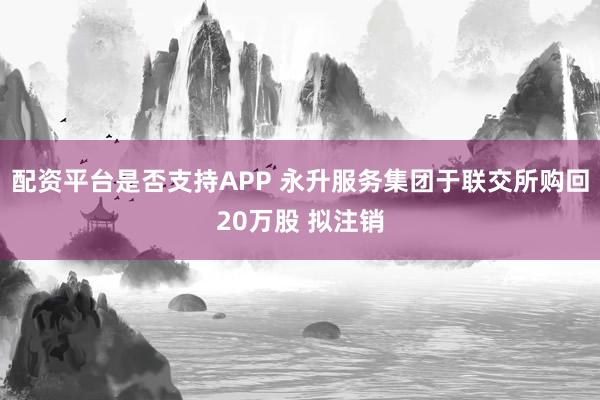 配资平台是否支持APP 永升服务集团于联交所购回20万股 拟注销