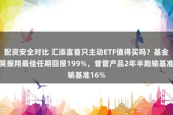 配资安全对比 汇添富首只主动ETF值得买吗？基金经理吴振翔最佳任期回报199%，曾管产品2年半跑输基准16%