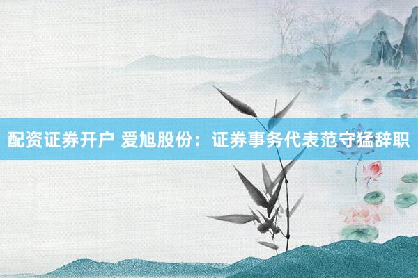 配资证券开户 爱旭股份：证券事务代表范守猛辞职