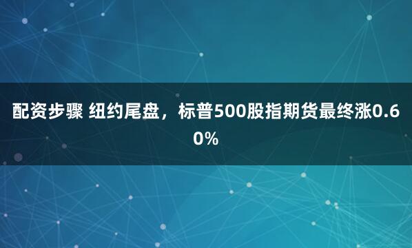 配资步骤 纽约尾盘，标普500股指期货最终涨0.60%