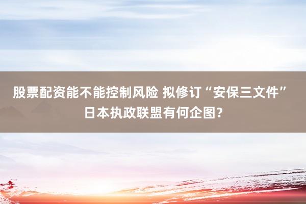 股票配资能不能控制风险 拟修订“安保三文件” 日本执政联盟有何企图?