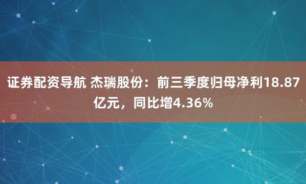 证券配资导航 杰瑞股份：前三季度归母净利18.87亿元，同比增4.36%