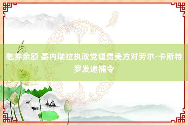 融券余额 委内瑞拉执政党谴责美方对劳尔·卡斯特罗发逮捕令