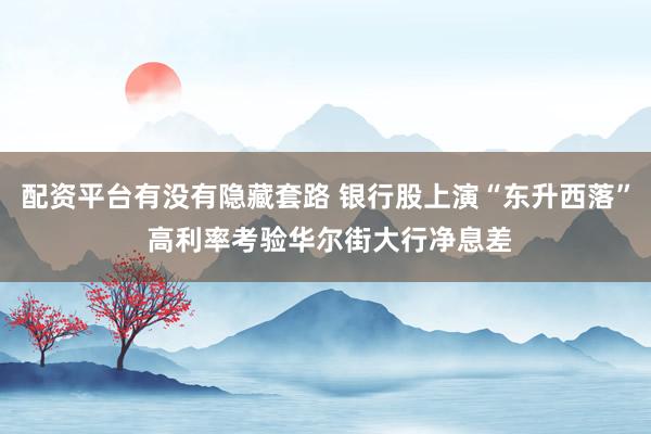 配资平台有没有隐藏套路 银行股上演“东升西落” 高利率考验华尔街大行净息差