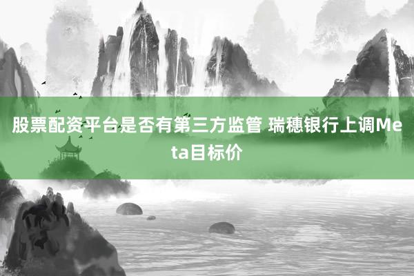 股票配资平台是否有第三方监管 瑞穗银行上调Meta目标价