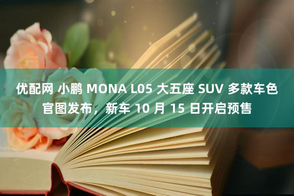 优配网 小鹏 MONA L05 大五座 SUV 多款车色官图发布，新车 10 月 15 日开启预售