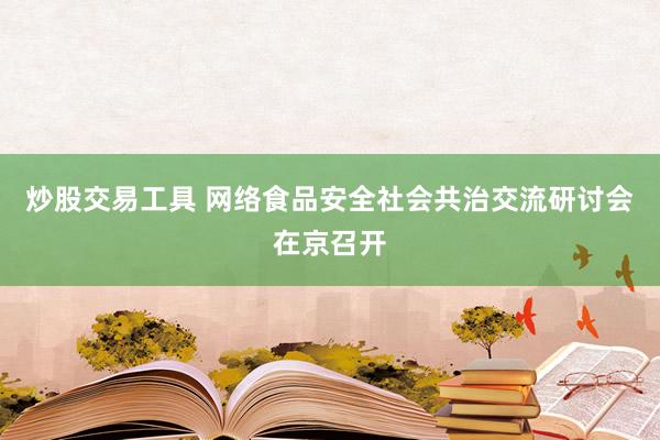 炒股交易工具 网络食品安全社会共治交流研讨会在京召开