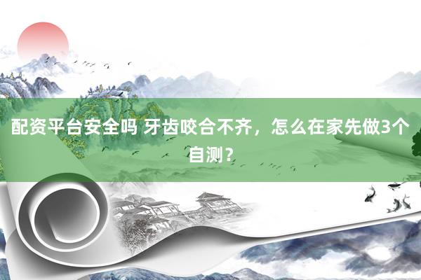 配资平台安全吗 牙齿咬合不齐，怎么在家先做3个自测？