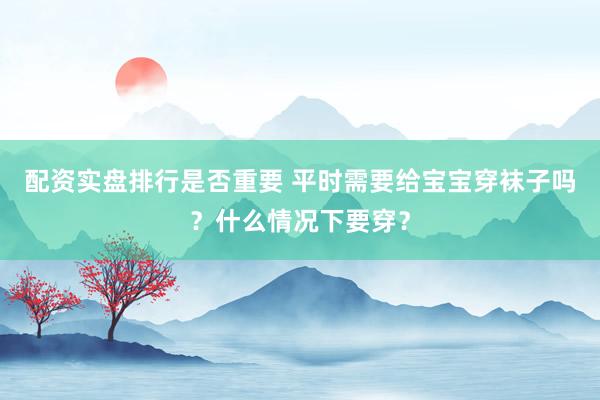 配资实盘排行是否重要 平时需要给宝宝穿袜子吗？什么情况下要穿？