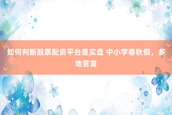 如何判断股票配资平台是实盘 中小学春秋假，多地官宣